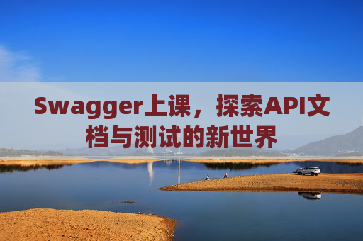 Swagger上课，探索API文档与测试的新世界